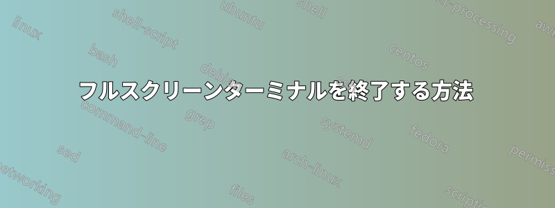 フルスクリーンターミナルを終了する方法