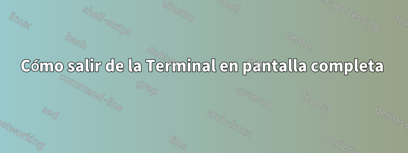 Cómo salir de la Terminal en pantalla completa