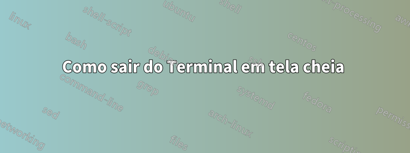 Como sair do Terminal em tela cheia