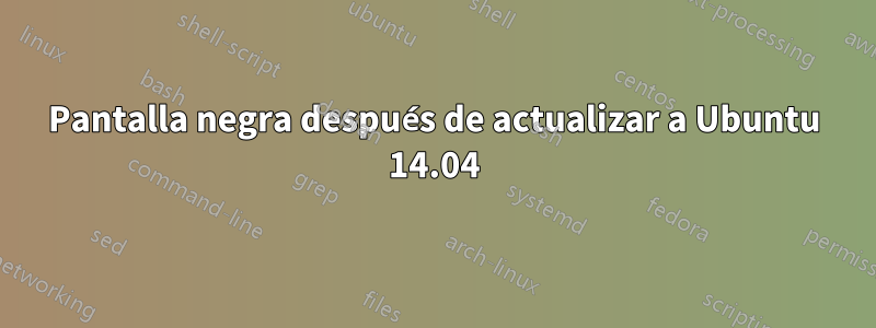 Pantalla negra después de actualizar a Ubuntu 14.04