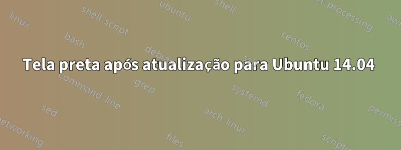 Tela preta após atualização para Ubuntu 14.04