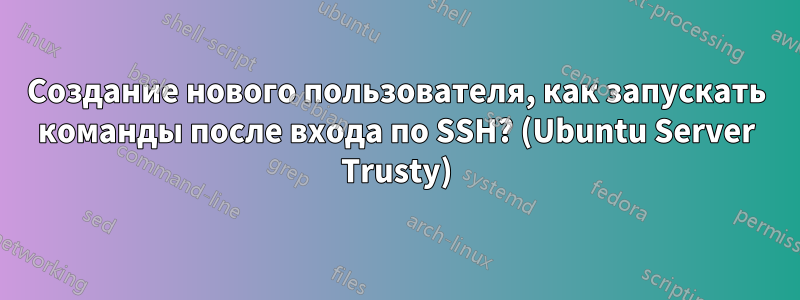 Создание нового пользователя, как запускать команды после входа по SSH? (Ubuntu Server Trusty)