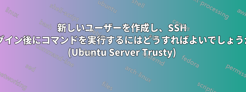 新しいユーザーを作成し、SSH ログイン後にコマンドを実行するにはどうすればよいでしょうか? (Ubuntu Server Trusty)