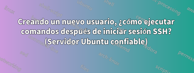 Creando un nuevo usuario, ¿cómo ejecutar comandos después de iniciar sesión SSH? (Servidor Ubuntu confiable)