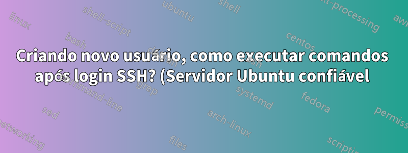 Criando novo usuário, como executar comandos após login SSH? (Servidor Ubuntu confiável)