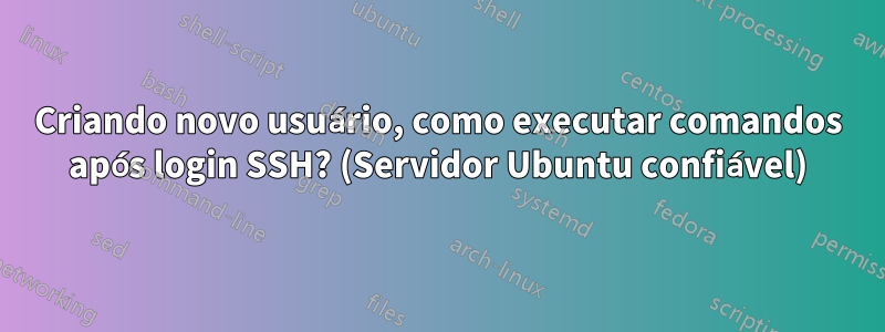 Criando novo usuário, como executar comandos após login SSH? (Servidor Ubuntu confiável)