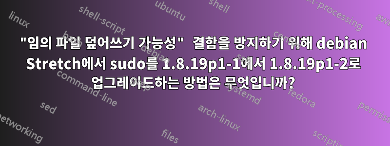 "임의 파일 덮어쓰기 가능성" 결함을 방지하기 위해 debian Stretch에서 sudo를 1.8.19p1-1에서 1.8.19p1-2로 업그레이드하는 방법은 무엇입니까?