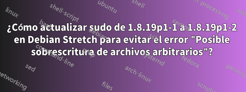 ¿Cómo actualizar sudo de 1.8.19p1-1 a 1.8.19p1-2 en Debian Stretch para evitar el error "Posible sobrescritura de archivos arbitrarios"?