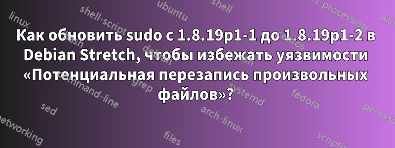 Как обновить sudo с 1.8.19p1-1 до 1.8.19p1-2 в Debian Stretch, чтобы избежать уязвимости «Потенциальная перезапись произвольных файлов»?