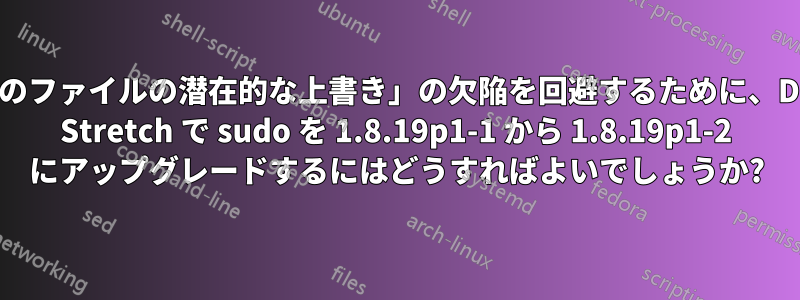 「任意のファイルの潜在的な上書き」の欠陥を回避するために、Debian Stretch で sudo を 1.8.19p1-1 から 1.8.19p1-2 にアップグレードするにはどうすればよいでしょうか?