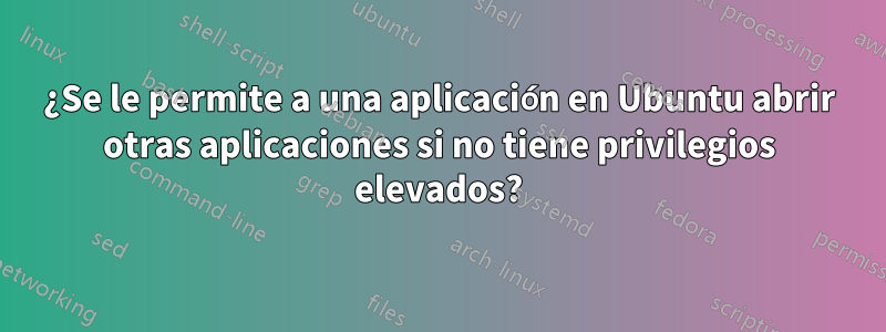 ¿Se le permite a una aplicación en Ubuntu abrir otras aplicaciones si no tiene privilegios elevados?