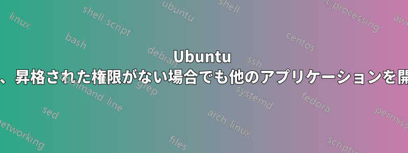 Ubuntu のアプリケーションは、昇格された権限がない場合でも他のアプリケーションを開くことができますか?