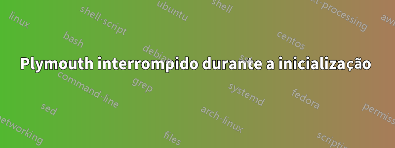 Plymouth interrompido durante a inicialização