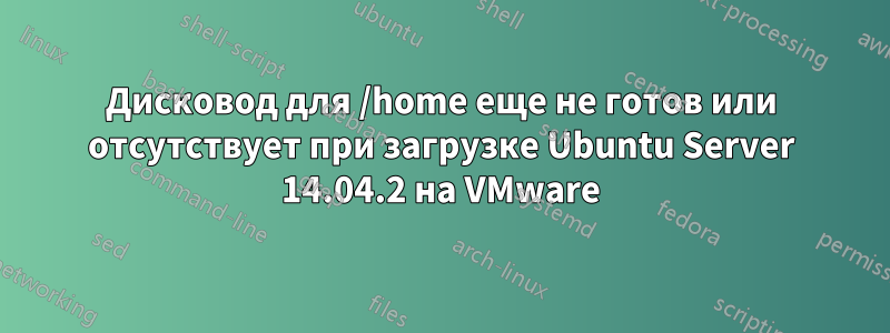 Дисковод для /home еще не готов или отсутствует при загрузке Ubuntu Server 14.04.2 на VMware