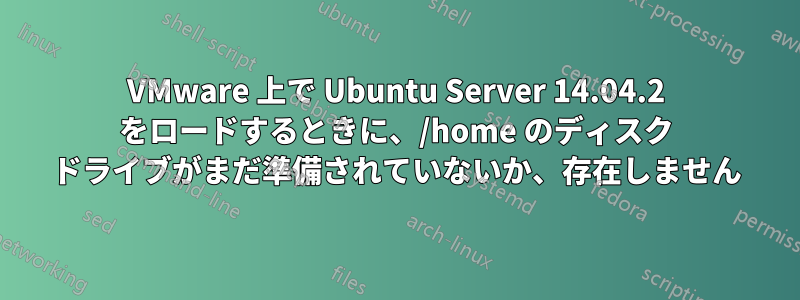 VMware 上で Ubuntu Server 14.04.2 をロードするときに、/home のディスク ドライブがまだ準備されていないか、存在しません