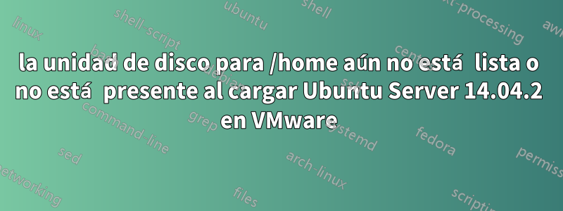 la unidad de disco para /home aún no está lista o no está presente al cargar Ubuntu Server 14.04.2 en VMware