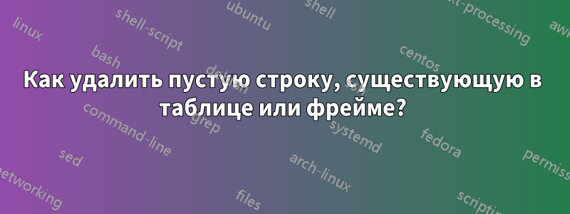 Как удалить пустую строку, существующую в таблице или фрейме?