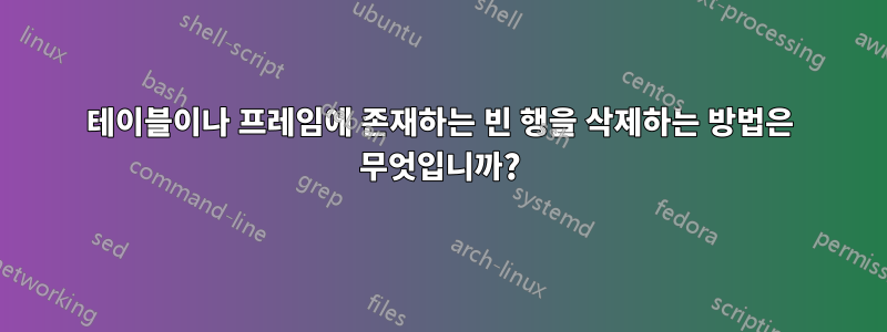 테이블이나 프레임에 존재하는 빈 행을 삭제하는 방법은 무엇입니까?