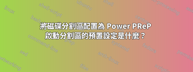 將磁碟分割區配置為 Power PReP 啟動分割區的預置設定是什麼？