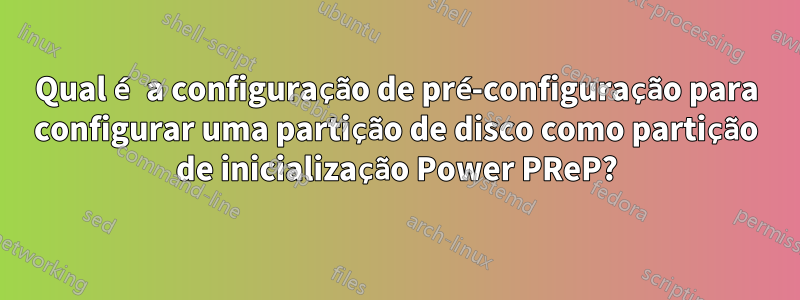 Qual é a configuração de pré-configuração para configurar uma partição de disco como partição de inicialização Power PReP?