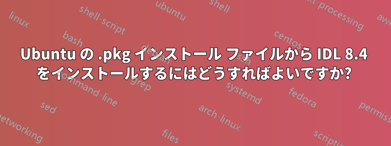 Ubuntu の .pkg インストール ファイルから IDL 8.4 をインストールするにはどうすればよいですか?