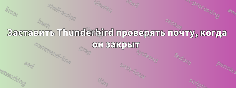 Заставить Thunderbird проверять почту, когда он закрыт 