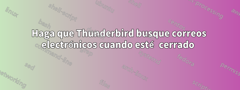 Haga que Thunderbird busque correos electrónicos cuando esté cerrado 