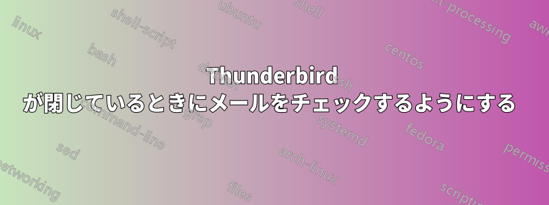 Thunderbird が閉じているときにメールをチェックするようにする 