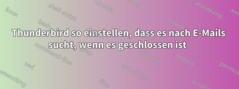 Thunderbird so einstellen, dass es nach E-Mails sucht, wenn es geschlossen ist 