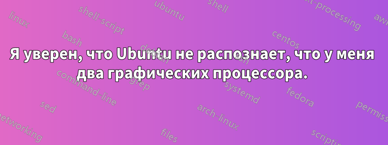 Я уверен, что Ubuntu не распознает, что у меня два графических процессора.