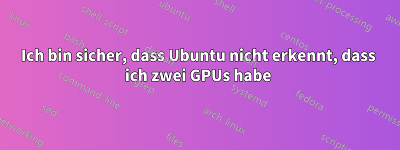 Ich bin sicher, dass Ubuntu nicht erkennt, dass ich zwei GPUs habe