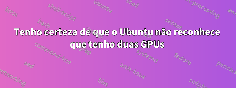 Tenho certeza de que o Ubuntu não reconhece que tenho duas GPUs