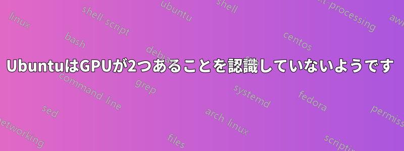 UbuntuはGPUが2つあることを認識していないようです