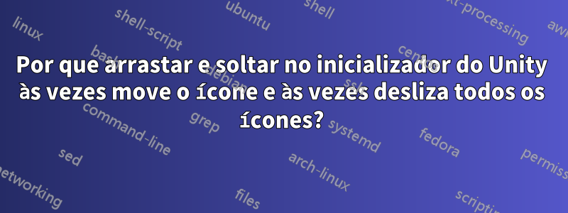 Por que arrastar e soltar no inicializador do Unity às vezes move o ícone e às vezes desliza todos os ícones?