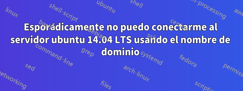 Esporádicamente no puedo conectarme al servidor ubuntu 14.04 LTS usando el nombre de dominio