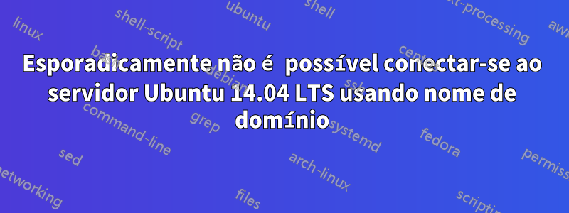 Esporadicamente não é possível conectar-se ao servidor Ubuntu 14.04 LTS usando nome de domínio