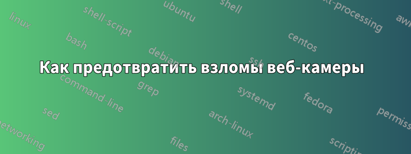 Как предотвратить взломы веб-камеры 