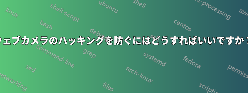 ウェブカメラのハッキングを防ぐにはどうすればいいですか？