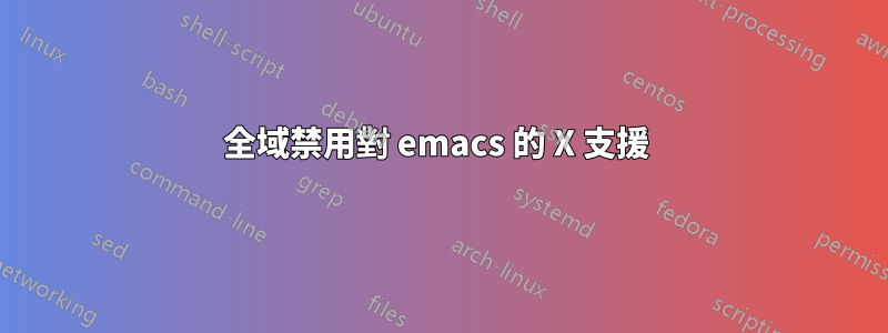 全域禁用對 emacs 的 X 支援 