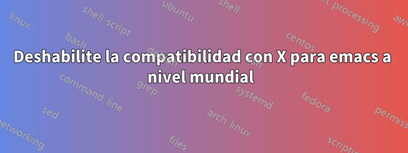 Deshabilite la compatibilidad con X para emacs a nivel mundial 