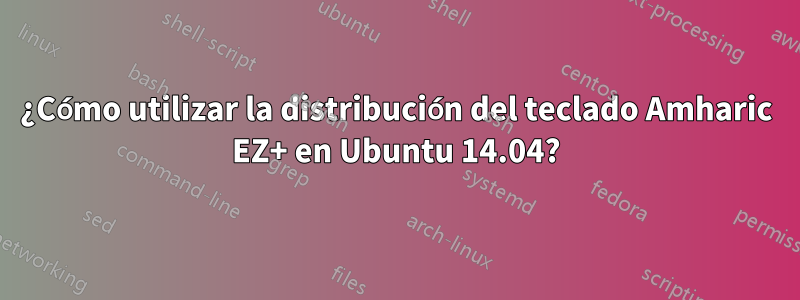 ¿Cómo utilizar la distribución del teclado Amharic EZ+ en Ubuntu 14.04?