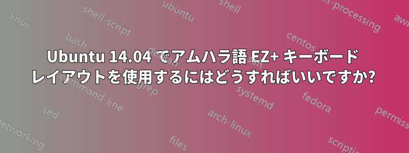 Ubuntu 14.04 でアムハラ語 EZ+ キーボード レイアウトを使用するにはどうすればいいですか?