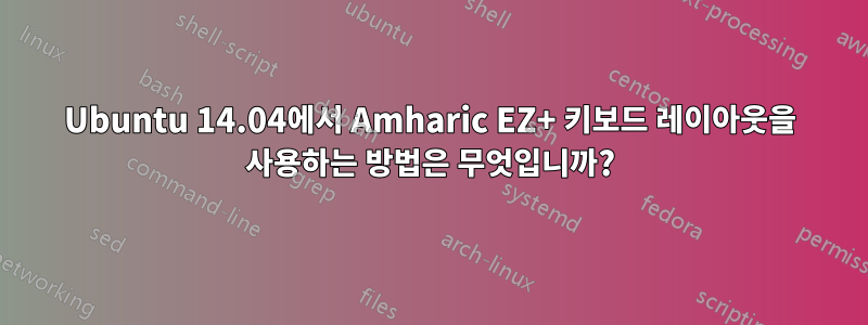 Ubuntu 14.04에서 Amharic EZ+ 키보드 레이아웃을 사용하는 방법은 무엇입니까?