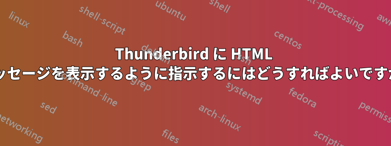 Thunderbird に HTML メッセージを表示するように指示するにはどうすればよいですか?