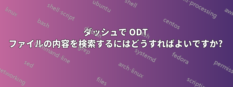 ダッシュで ODT ファイルの内容を検索するにはどうすればよいですか?