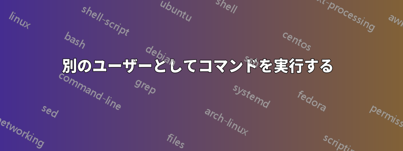 別のユーザーとしてコマンドを実行する 