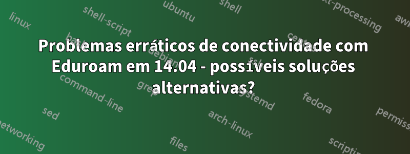 Problemas erráticos de conectividade com Eduroam em 14.04 - possíveis soluções alternativas?