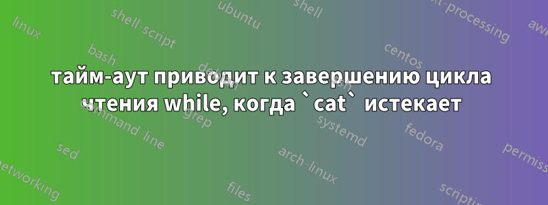 тайм-аут приводит к завершению цикла чтения while, когда `cat` истекает