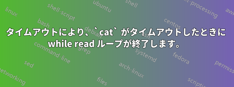 タイムアウトにより、`cat` がタイムアウトしたときに while read ループが終了します。