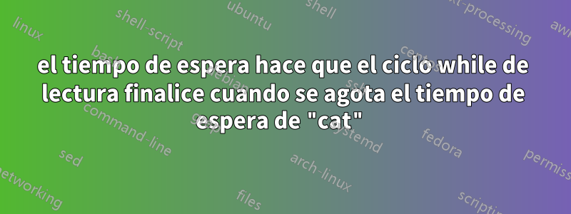 el tiempo de espera hace que el ciclo while de lectura finalice cuando se agota el tiempo de espera de "cat"